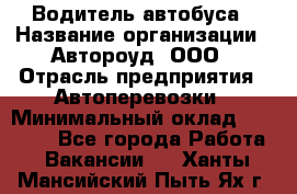 Водитель автобуса › Название организации ­ Автороуд, ООО › Отрасль предприятия ­ Автоперевозки › Минимальный оклад ­ 50 000 - Все города Работа » Вакансии   . Ханты-Мансийский,Пыть-Ях г.